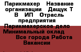 Парикмахер › Название организации ­ Дащук Т.В., ИП › Отрасль предприятия ­ Парикмахерское дело › Минимальный оклад ­ 20 000 - Все города Работа » Вакансии   
